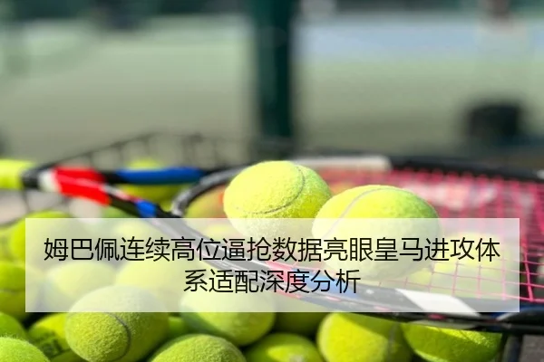 姆巴佩连续高位逼抢数据亮眼皇马进攻体系适配深度分析